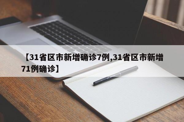 【31省区市新增确诊7例,31省区市新增71例确诊】
