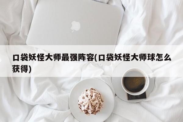 口袋妖怪大师最强阵容(口袋妖怪大师球怎么获得)