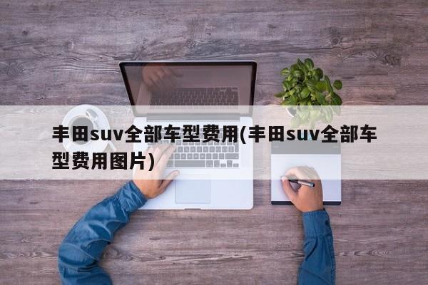 丰田suv全部车型费用(丰田suv全部车型费用图片)