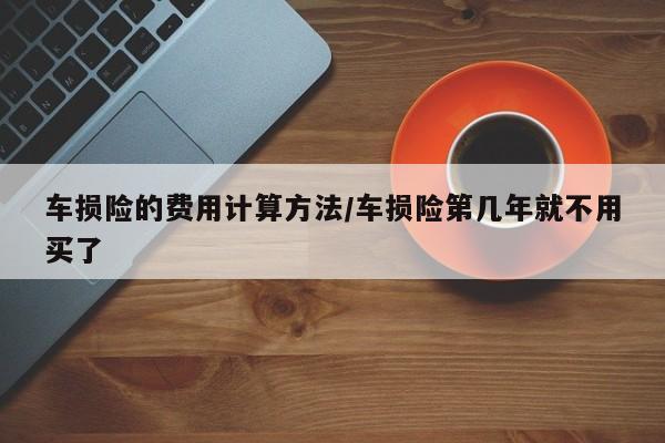 车损险的费用计算方法/车损险第几年就不用买了