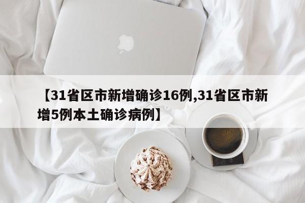 【31省区市新增确诊16例,31省区市新增5例本土确诊病例】