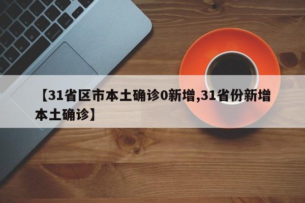 【31省区市本土确诊0新增,31省份新增本土确诊】