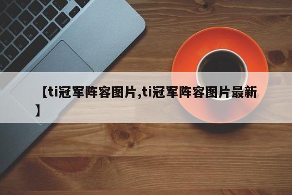 【ti冠军阵容图片,ti冠军阵容图片最新】