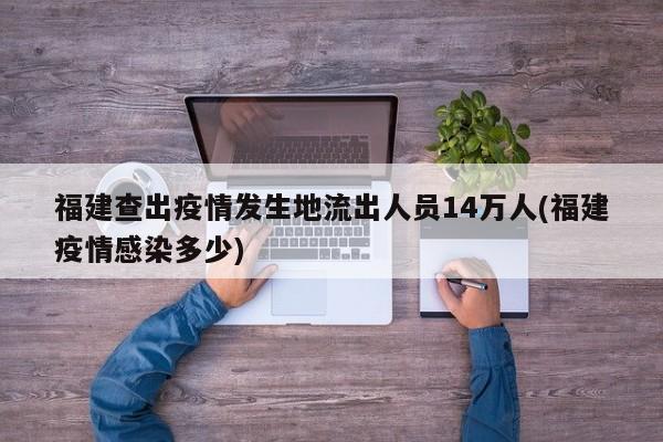 福建查出疫情发生地流出人员14万人(福建疫情感染多少)