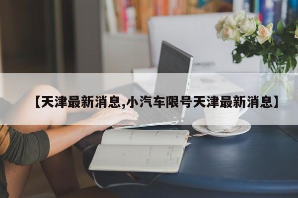 【天津最新消息,小汽车限号天津最新消息】
