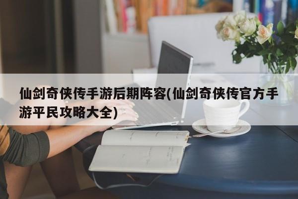 仙剑奇侠传手游后期阵容(仙剑奇侠传官方手游平民攻略大全)