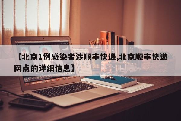 【北京1例感染者涉顺丰快递,北京顺丰快递网点的详细信息】