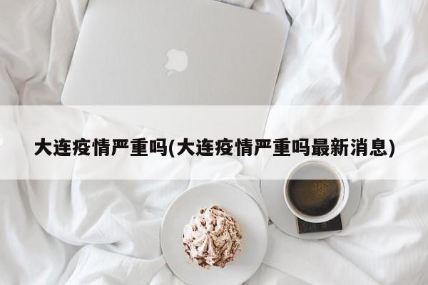 大连疫情严重吗(大连疫情严重吗最新消息)