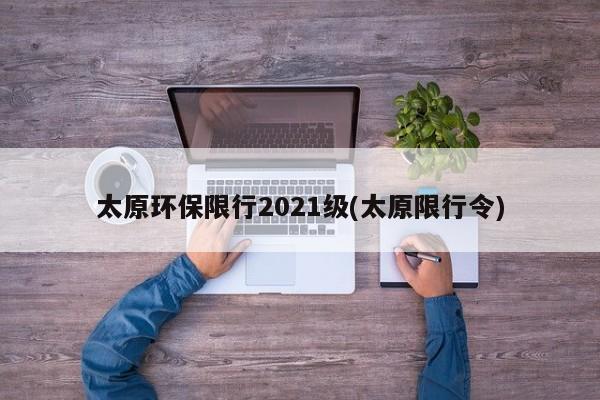 太原环保限行2021级(太原限行令)