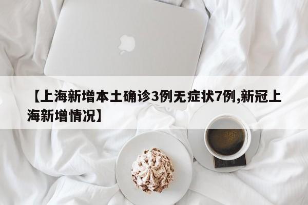 【上海新增本土确诊3例无症状7例,新冠上海新增情况】