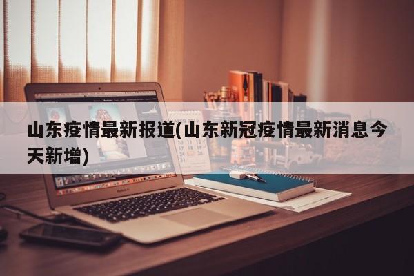 山东疫情最新报道(山东新冠疫情最新消息今天新增)