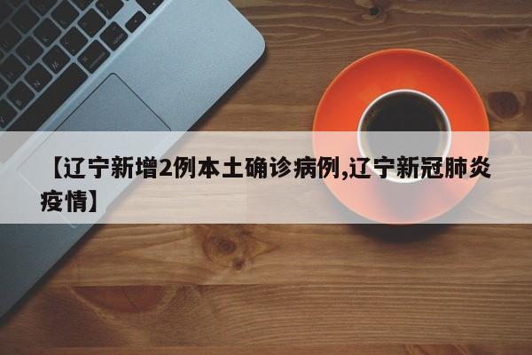 【辽宁新增2例本土确诊病例,辽宁新冠肺炎疫情】