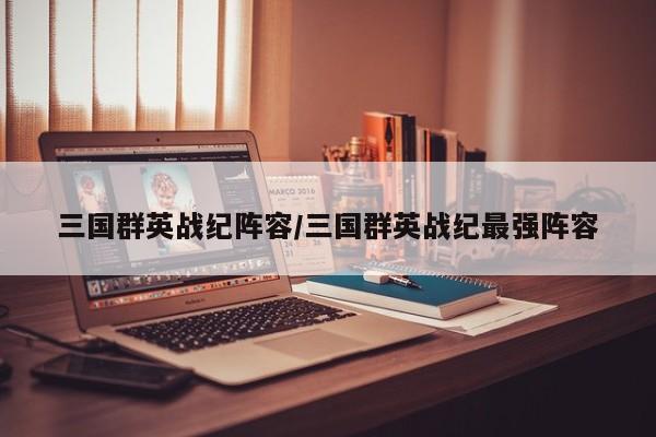 三国群英战纪阵容/三国群英战纪最强阵容