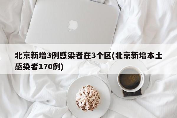 北京新增3例感染者在3个区(北京新增本土感染者170例)