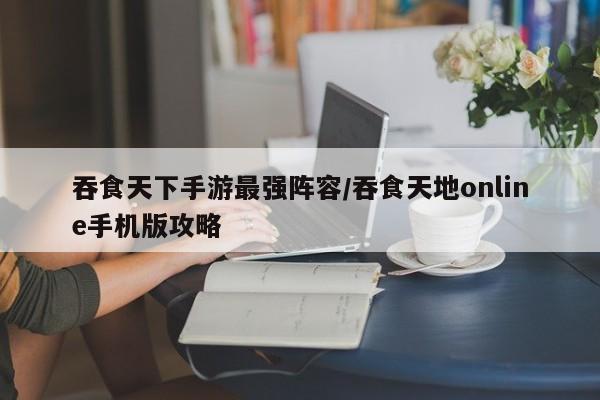 吞食天下手游最强阵容/吞食天地online手机版攻略