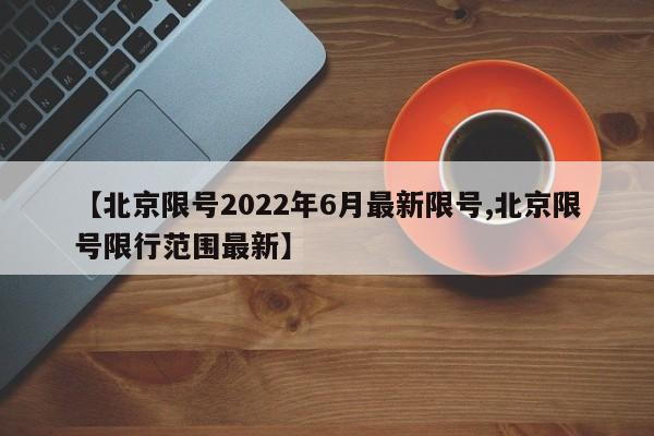 【北京限号2022年6月最新限号,北京限号限行范围最新】
