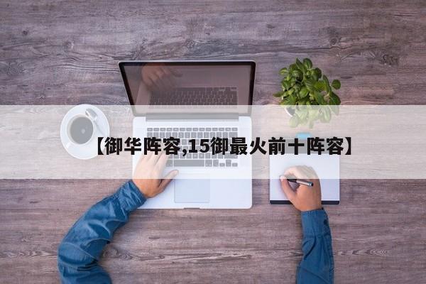 【御华阵容,15御最火前十阵容】