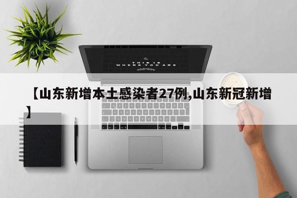 【山东新增本土感染者27例,山东新冠新增】
