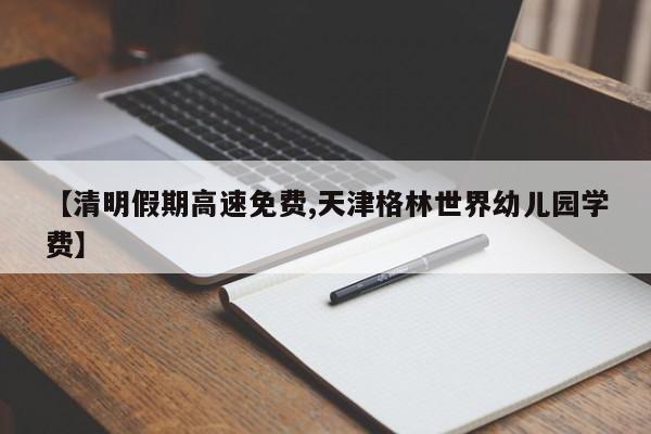 【清明假期高速免费,天津格林世界幼儿园学费】