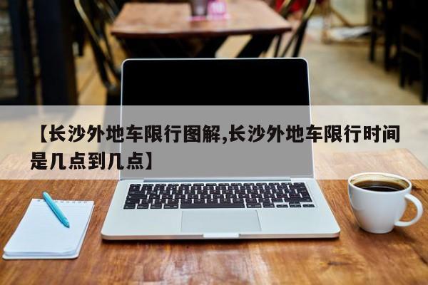 【长沙外地车限行图解,长沙外地车限行时间是几点到几点】
