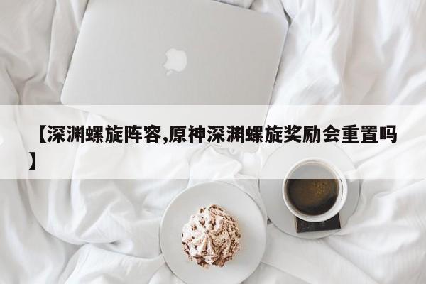 【深渊螺旋阵容,原神深渊螺旋奖励会重置吗】