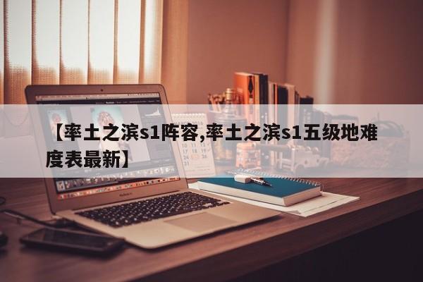 【率土之滨s1阵容,率土之滨s1五级地难度表最新】