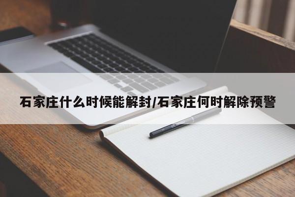 石家庄什么时候能解封/石家庄何时解除预警