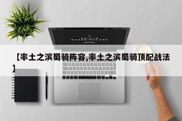 【率土之滨蜀骑阵容,率土之滨蜀骑顶配战法】