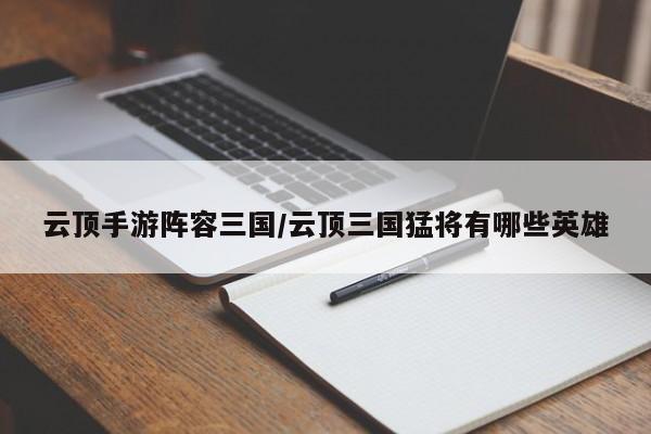 云顶手游阵容三国/云顶三国猛将有哪些英雄