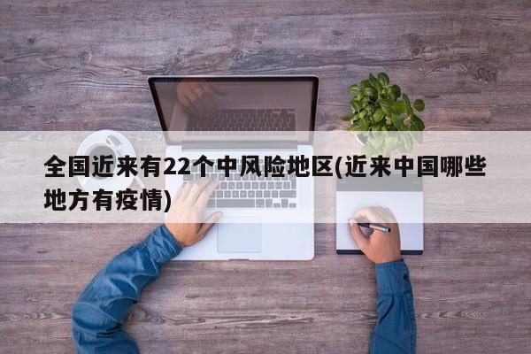全国近来有22个中风险地区(近来中国哪些地方有疫情)