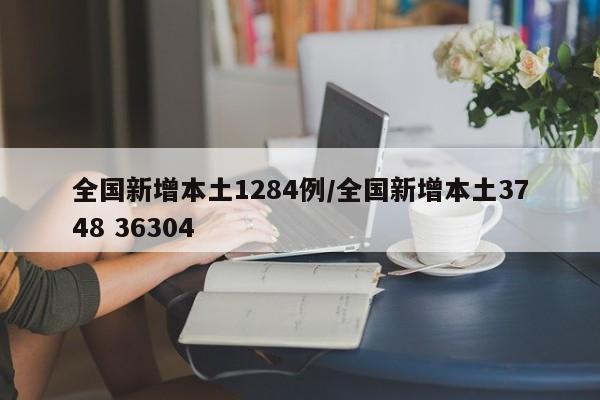 全国新增本土1284例/全国新增本土3748 36304