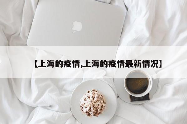 【上海的疫情,上海的疫情最新情况】