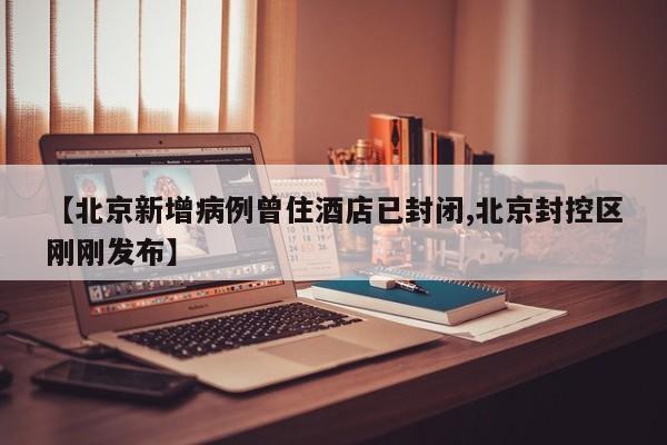 【北京新增病例曾住酒店已封闭,北京封控区刚刚发布】