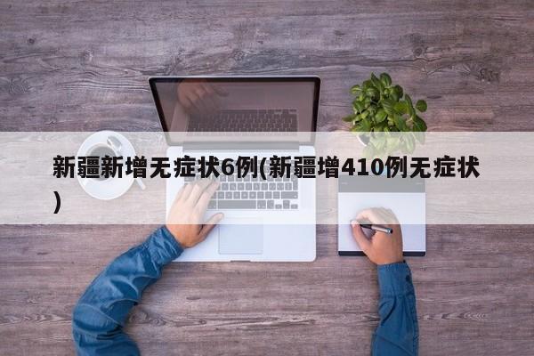 新疆新增无症状6例(新疆增410例无症状)
