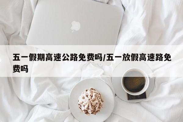 五一假期高速公路免费吗/五一放假高速路免费吗