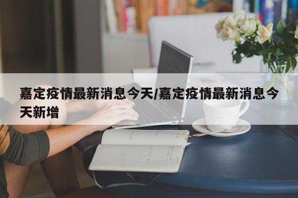 嘉定疫情最新消息今天/嘉定疫情最新消息今天新增