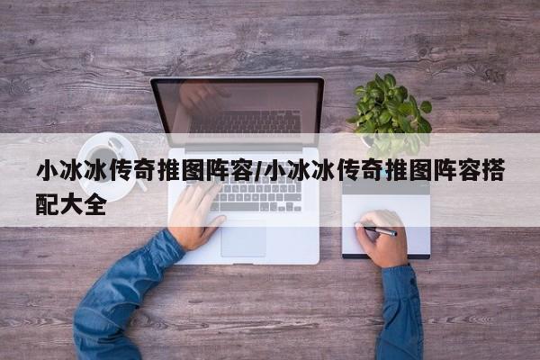 小冰冰传奇推图阵容/小冰冰传奇推图阵容搭配大全
