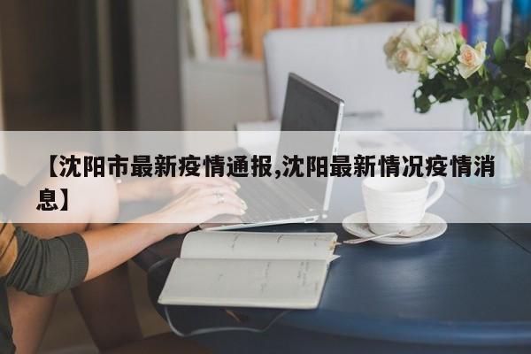 【沈阳市最新疫情通报,沈阳最新情况疫情消息】
