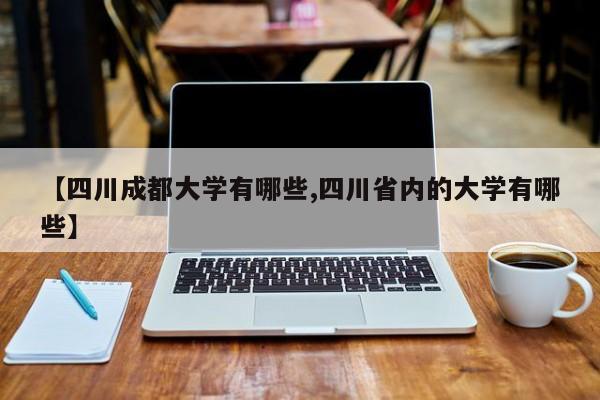 【四川成都大学有哪些,四川省内的大学有哪些】
