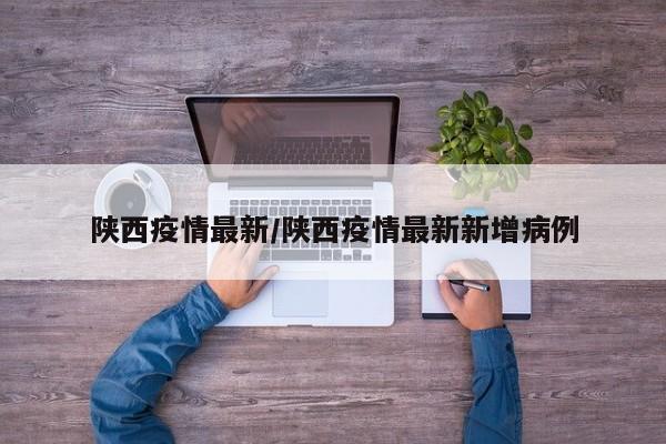 陕西疫情最新/陕西疫情最新新增病例