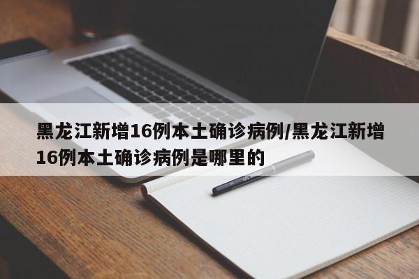 黑龙江新增16例本土确诊病例/黑龙江新增16例本土确诊病例是哪里的
