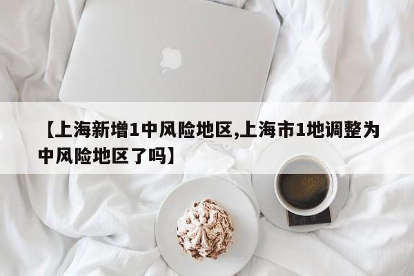 【上海新增1中风险地区,上海市1地调整为中风险地区了吗】