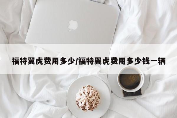 福特翼虎费用多少/福特翼虎费用多少钱一辆