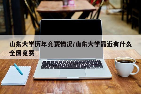 山东大学历年竞赛情况/山东大学最近有什么全国竟赛