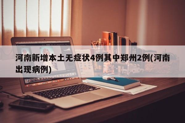 河南新增本土无症状4例其中郑州2例(河南出现病例)
