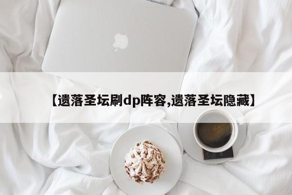 【遗落圣坛刷dp阵容,遗落圣坛隐藏】