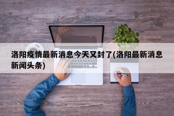 洛阳疫情最新消息今天又封了(洛阳最新消息新闻头条)