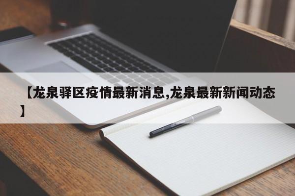 【龙泉驿区疫情最新消息,龙泉最新新闻动态】