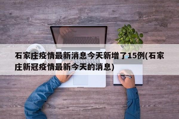 石家庄疫情最新消息今天新增了15例(石家庄新冠疫情最新今天的消息)