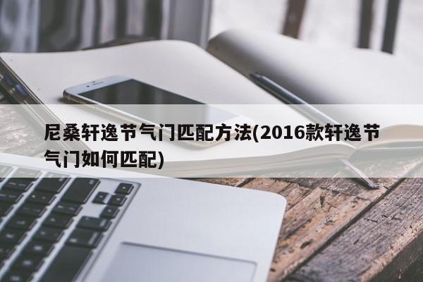 尼桑轩逸节气门匹配方法(2016款轩逸节气门如何匹配)